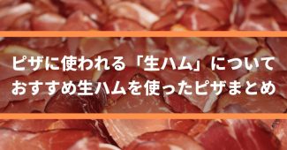 ピザに使われる「生ハム」について　～おすすめ生ハムを使ったピザまとめ